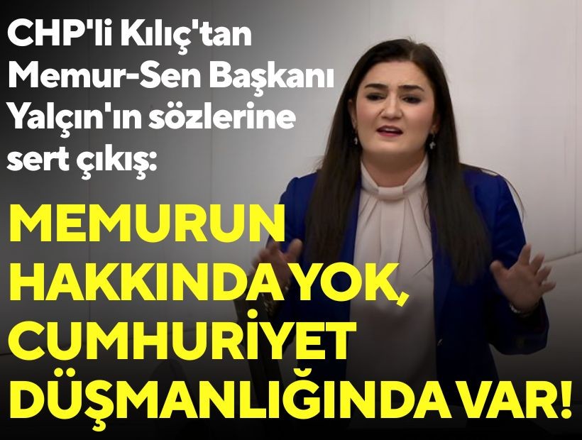 CHP'li Kılıç'tan Memur-Sen Başkanı Yalçın'ın sözlerine sert çıkış: 'Memurun hakkında yok, Cumhuriyet düşmanlığında var!'