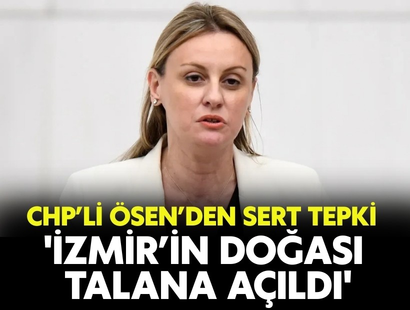 CHP’li Ösen’den sert tepki: 'İzmir’in doğası talana açıldı'