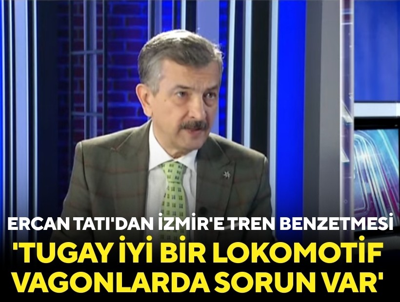 Ercan Tatı'dan İzmir'e tren benzetmesi: 'Tugay iyi bir lokomotif ama vagonlarda sorun var'