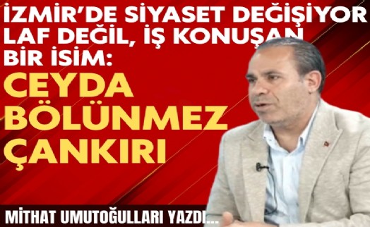 Mithat Umutoğulları yazdı... İzmir’de siyaset değişiyor laf değil, iş konuşan bir isim: Ceyda Bölünmez Çankırı