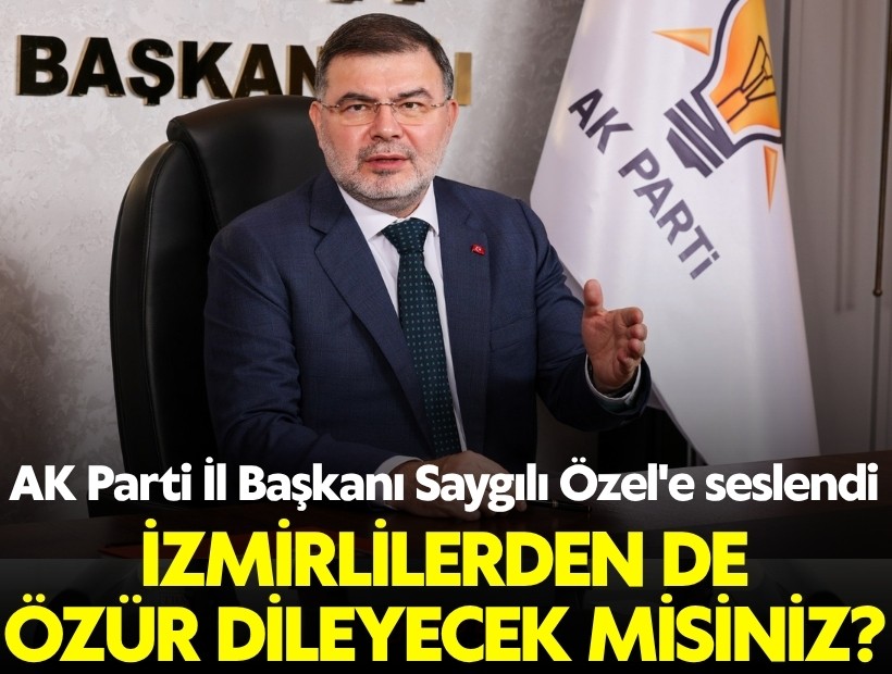AK Parti İzmir İl Başkanı Saygılı Özel’e seslendi; İzmirli vatandaşlarımızdan da bir özür dileyecek misiniz?
