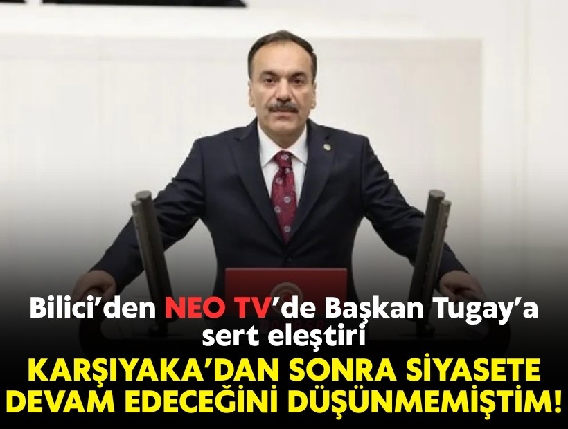 Bilici’den NEO TV’de Başkan Tugay’a eleştiri: Karşıyaka’daki başkanlığından sonra siyasete devam edeceğini düşünmemiştim!
