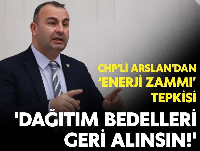 CHP'li Arslan'dan enerji zammı tepkisi: 'Dağıtım bedelleri geri alınsın'