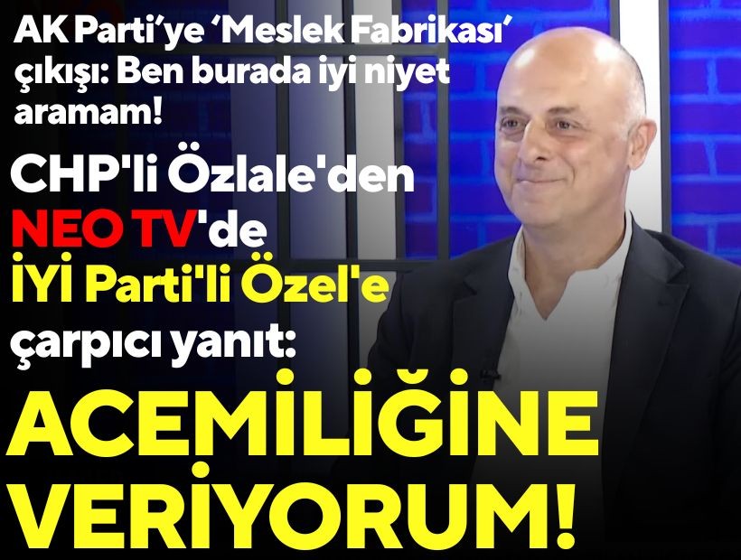 CHP'li Özlale'den NEO TV'de İYİ Parti'li Özel'e çarpıcı yanıt: Acemiliğine veriyorum! 'Meslek Fabrikası' çıkışı: İyi niyet aramam