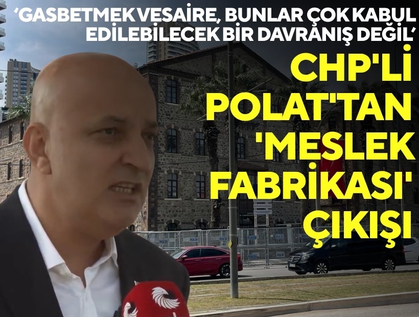 CHP'li Polat'tan 'Meslek Fabrikası' çıkışı: Gasbetmek vesaire, bunlar çok kabul edilebilecek bir davranış değil