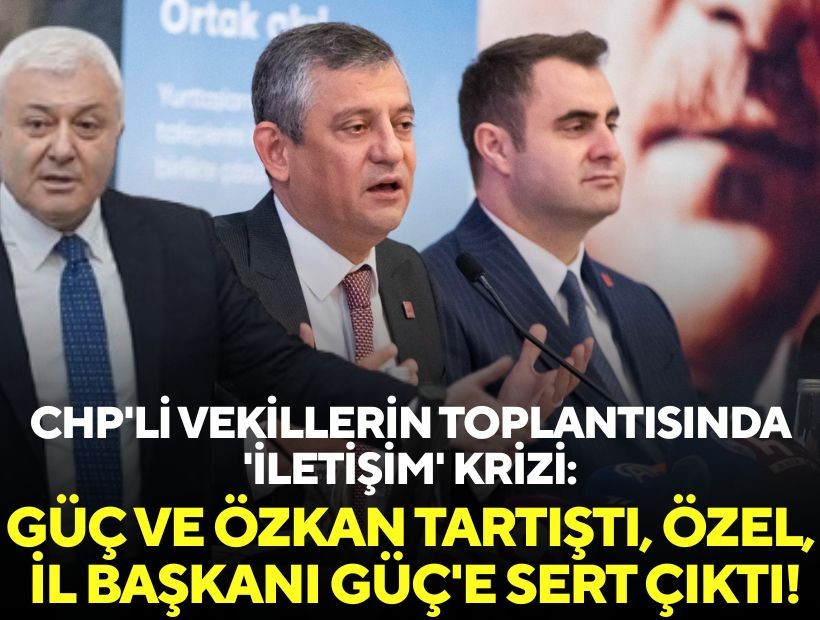 CHP'li vekillerin toplantısında 'iletişim' krizi: Güç ve Özkan tartıştı, Özel, İl Başkanı Güç'e sert çıktı!