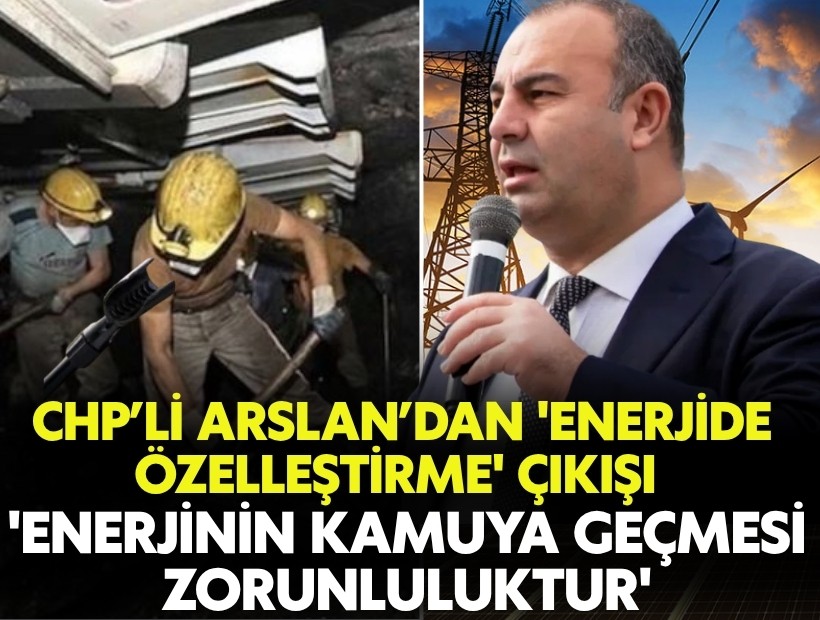 CHP’li Arslan’dan 'enerjide özelleştirme' çıkışı: 'Enerjinin kamuya geçmesi zorunluluktur'