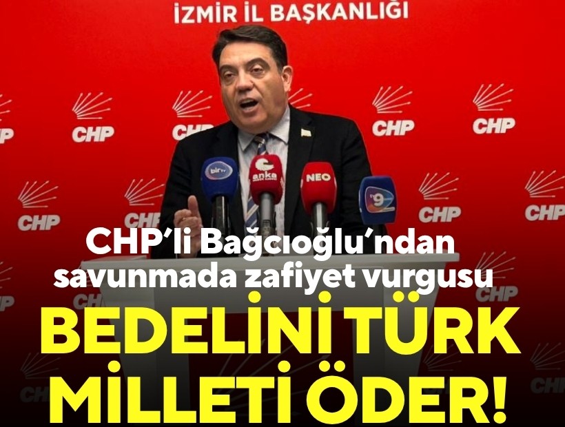 CHP’li Bağcıoğlu’ndan savunmada zafiyet vurgusu: Bedelini Türk milleti öder!