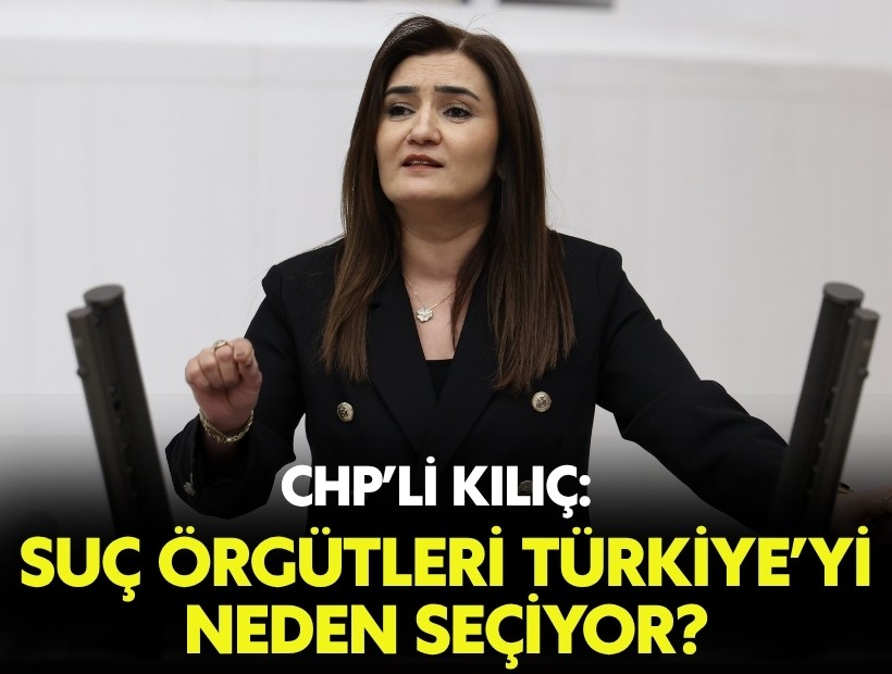 CHP’li Kılıç: 'Suç örgütleri Türkiye’yi neden seçiyor?'