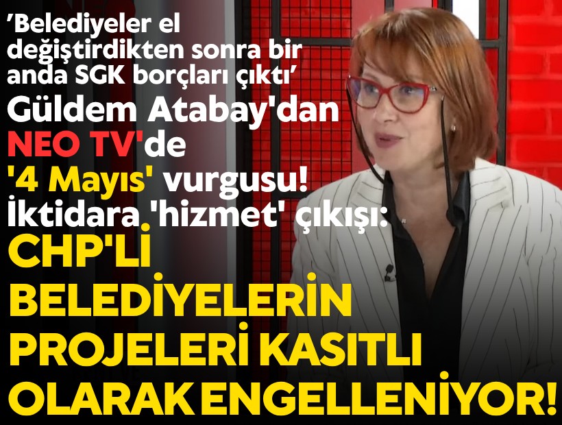 Güldem Atabay'dan NEO TV'de '4 Mayıs' vurgusu! İktidara 'hizmet' çıkışı: CHP'li belediyelerin projeleri kasıtlı olarak engelleniyor!