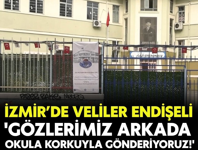 İzmir’de veliler endişeli: 'Okula korkuyla gönderiyoruz'