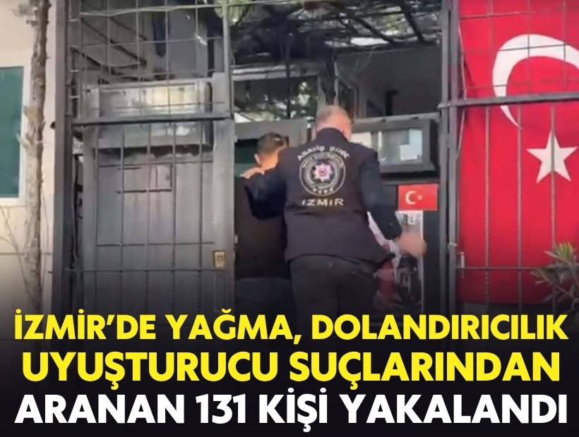 İzmir’de yağma, dolandırıcılık, uyuşturucu suçlarından aranan 131 kişi yakalandı