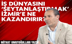 Mithat Umutoğulları yazdı... İş dünyasını 'şeytanlaştırmak' İzmir’e ne kazandırır?