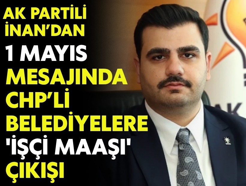 AK Partili İnan’dan 1 Mayıs mesajı: CHP’li belediyelere 'emek' eleştirisi