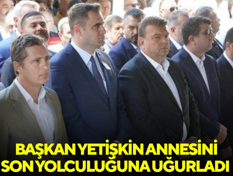Başkan Yetişkin annesini son yolculuğuna uğurladı