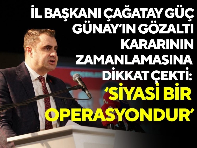 CHP İzmir İl Başkanı Güç'ten Günay'ın gözaltı kararının zamanlamasına dikkat çekti: 'Siyasi bir operasyondur'