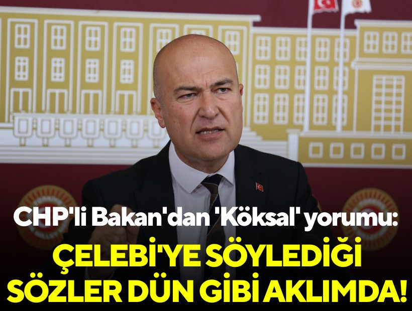 CHP'li Bakan'dan 'Köksal' yorumu: Çelebi'ye söylediği sözler dün gibi aklımda!