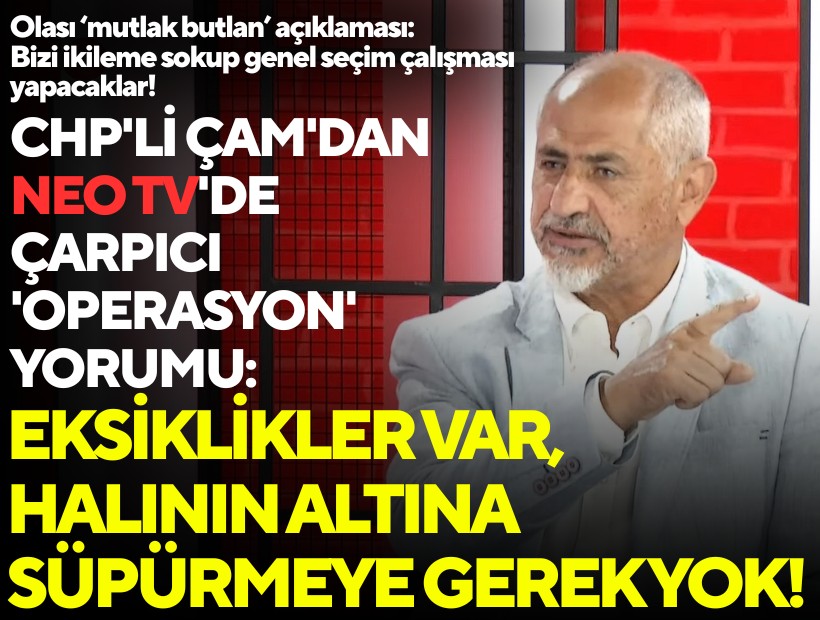 CHP'li Çam'dan NEO TV'de çarpıcı 'operasyon' yorumu: Eksiklikler var, halının altına süpürmeye gerek yok!