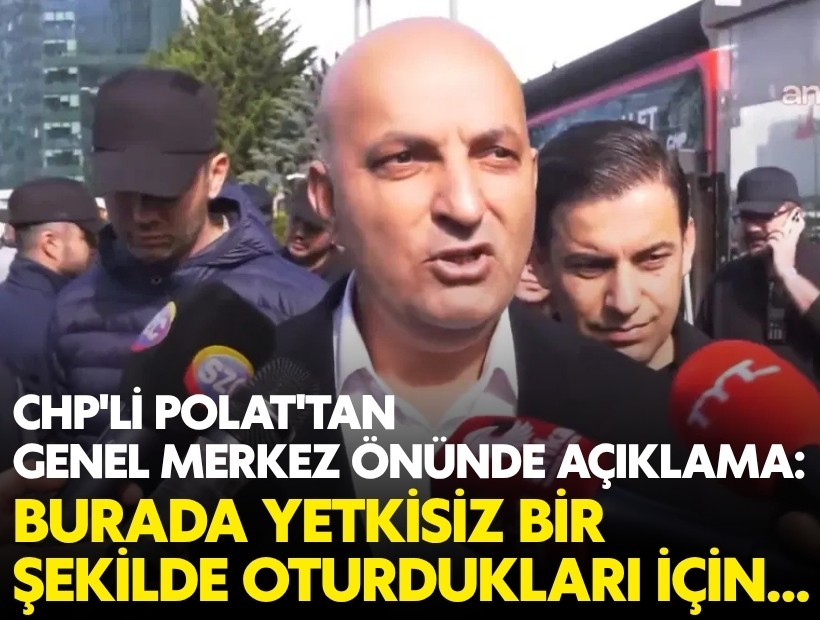 CHP'li Polat'tan Genel Merkez önünde açıklama: Burada yetkisiz bir şekilde oturdukları için...