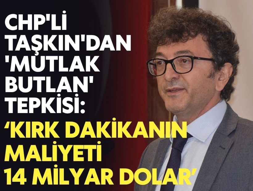 CHP'li Taşkın'dan 'mutlak butlan' tepkisi: 'Kırk dakikanın maliyeti 14 milyar dolar'