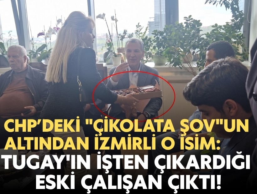 CHP’deki 'çikolata şov'un altından, Tugay'ın işten çıkardığı İzmirli o isim çıktı!