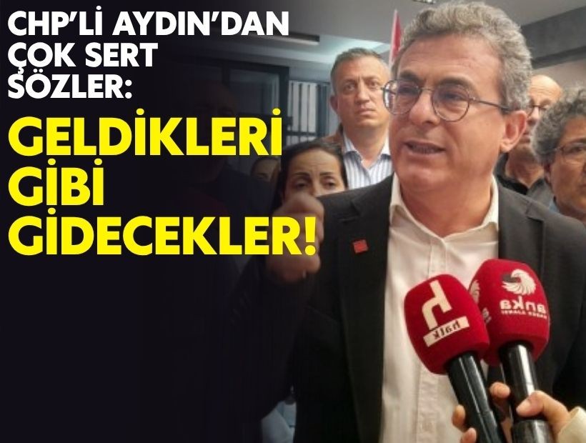 CHP’li Aydın’dan çok sert sözler: Geldikleri gibi gidecekler!