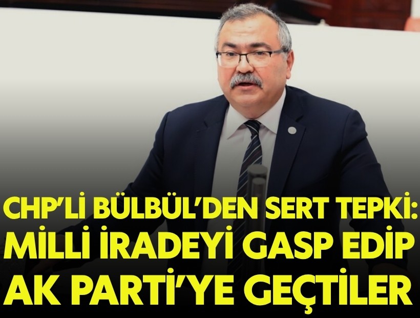 CHP’li Bülbül’den sert tepki: 'Milli iradeyi gasp edip AK Parti’ye geçtiler'