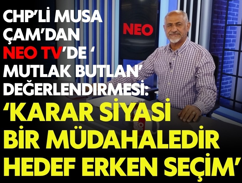 CHP’li Musa Çam’dan NEO TV’de ‘mutlak butlan’ değerlendirmesi: ‘Karar siyasi bir müdahaledir, hedef erken seçim’