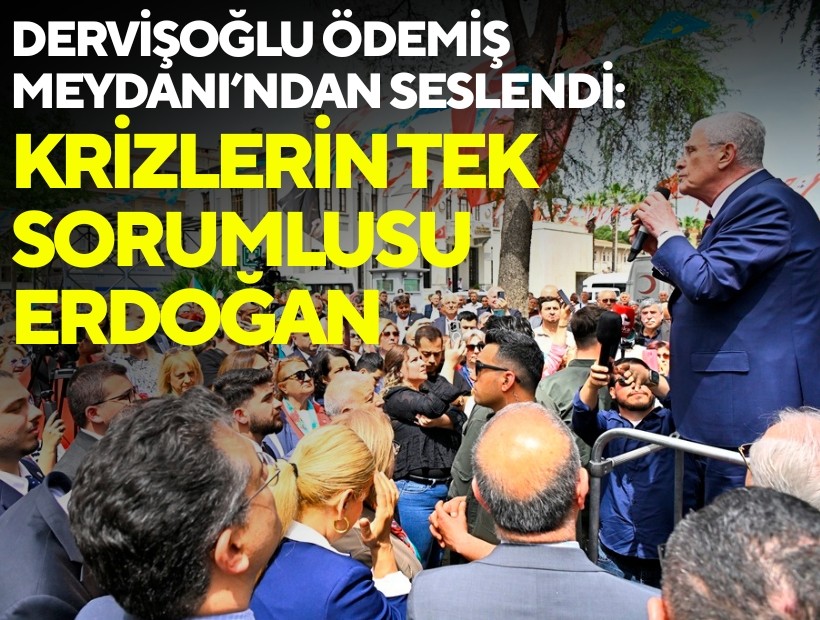 Dervişoğlu, Ödemiş Meydanı'ndan seslendi: 'Krizlerin tek sorumlusu Erdoğan'