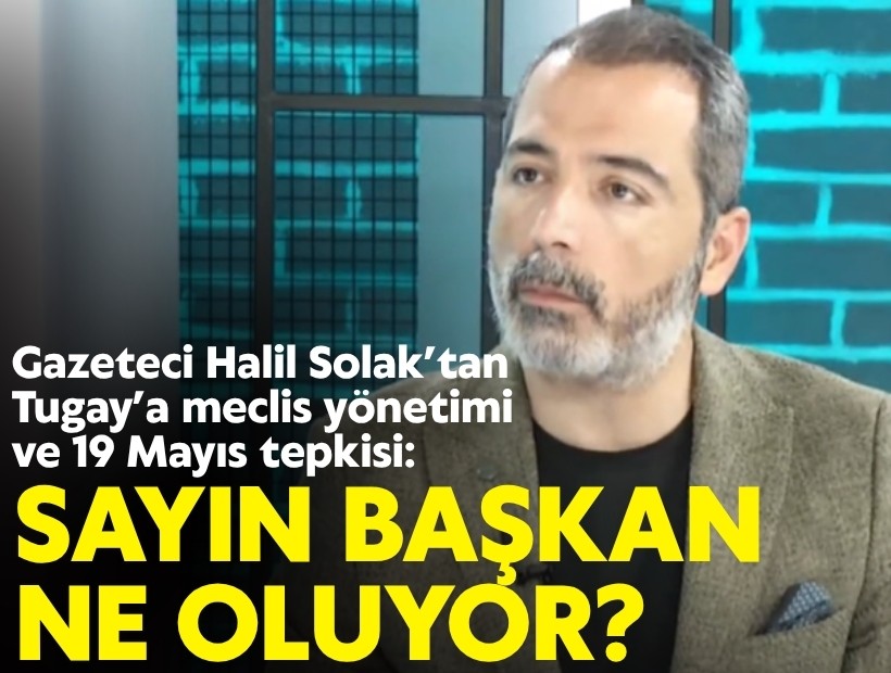 Gazeteci Halil Solak’tan Tugay’a meclis yönetimi ve 19 Mayıs tepkisi: Sayın Başkan ne oluyor?