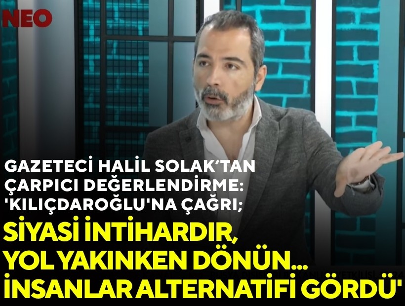 Gazeteci Halil Solak’tan çarpıcı değerlendirme: 'Kılıçdaroğlu'na çağrı; Siyasi intihardır, yol yakınken dönün... İnsanlar alternatifi gördü'
