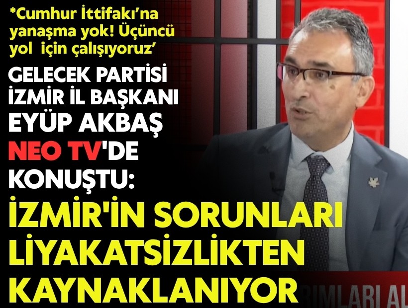 Gelecek Partisi İzmir İl Başkanı Eyüp Akbaş, NEO TV'de konuştu: ‘İzmir'in sorunları liyakatsizlikten kaynaklanıyor’