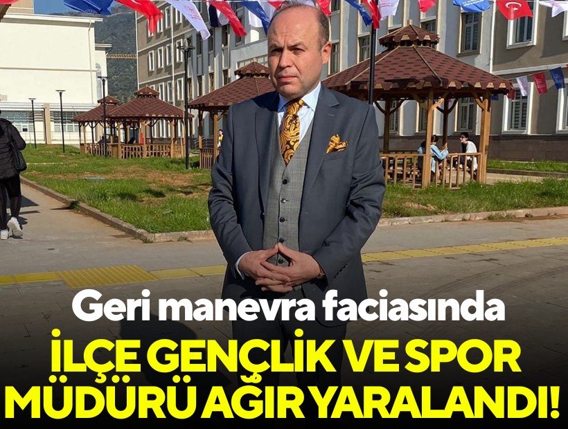 Geri manevra faciasında İlçe Gençlik ve Spor Müdürü ağır yaralandı!