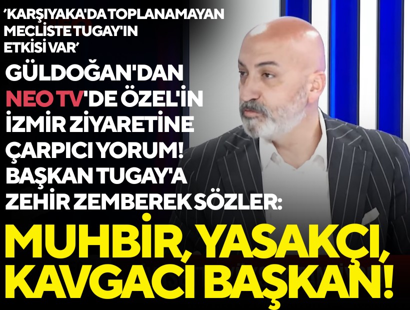 Güldoğan'dan NEO TV'de Özel'in İzmir ziyaretine çarpıcı yorum! Başkan Tugay'a zehir zemberek sözler: Muhbir, yasakçı, kavgacı başkan!