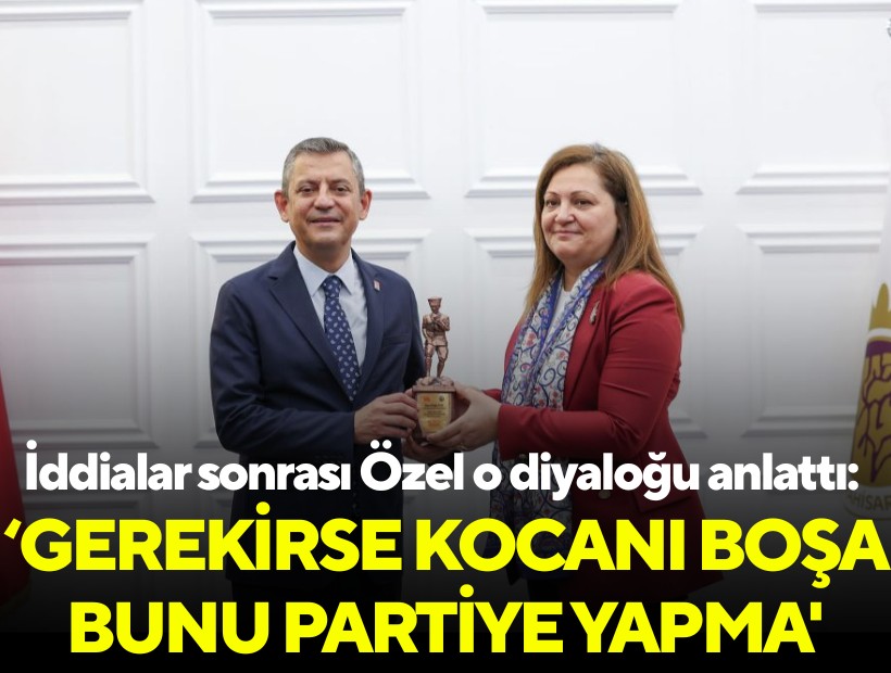 İddialar sonrası Özel o diyaloğu anlattı: 'Gerekirse kocanı boşa bunu partiye yapma'