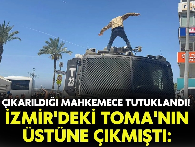 İzmir'de TOMA'nın üstüne çıkmıştı: Çıkarıldığı mahkemece tutuklandı!