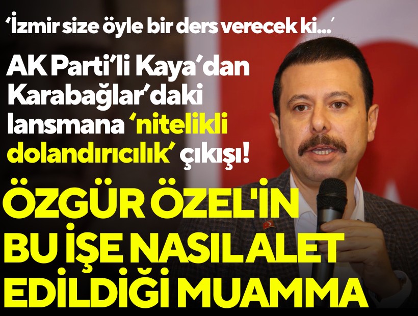 Karabağlar'daki lansmana 'nitelikli dolandırıcılık' çıkışı! AK Partili Kaya'dan dikkat çeken açıklamalar: Özgür Özel'in bu işe nasıl alet edildiği muamma
