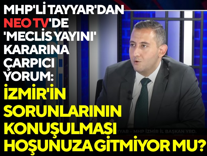 MHP'li Tayyar'dan NEO TV'de 'meclis yayını' kararına çarpıcı yorum: İzmir'in sorunlarının konuşulması hoşunuza gitmiyor mu?