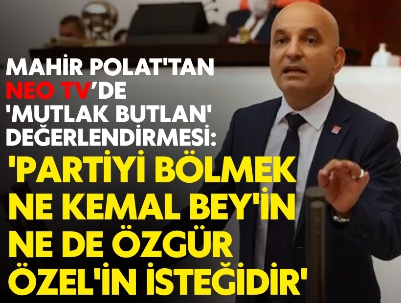 Mahir Polat'tan NEO TV'de 'mutlak butlan' değerlendirmesi: 'Partiyi bölmek ne Kemal Bey'in ne de Özgür Özel'in isteğidir'