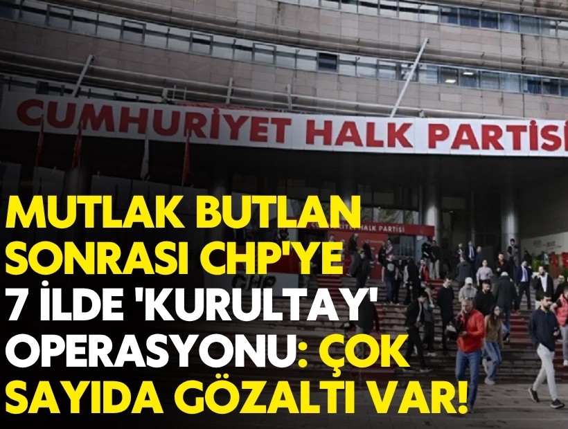 Mutlak butlan sonrası CHP'ye 7 ilde 'kurultay' operasyonu: Çok sayıda gözaltı var!