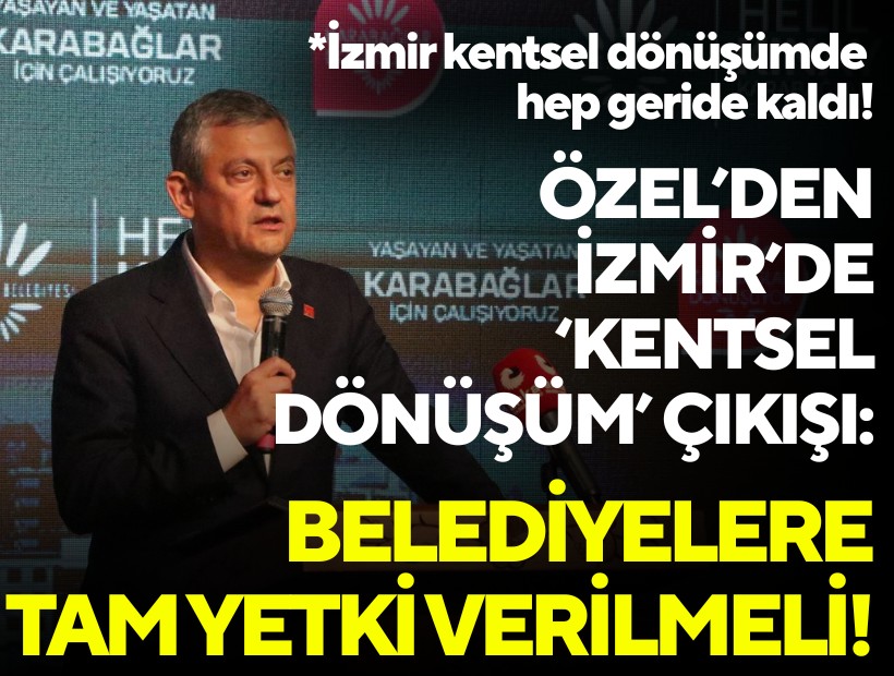 Özel’den İzmir’de ‘kentsel dönüşüm’ çıkışı: Belediyelere tam yetki verilmeli!