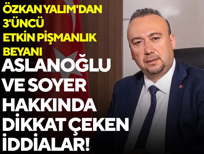 Özkan Yalım'dan 3'üncü etkin pişmanlık beyanı: Aslanoğlu ve Soyer hakkında dikkat çeken iddialar!