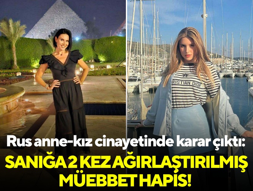 Rus anne-kız cinayetinde karar çıktı: Sanığa 2 kez ağırlaştırılmış müebbet hapis cezası!