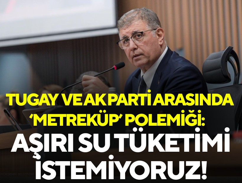Tugay ve AK Parti arasında ‘metreküp’ polemiği: Aşırı su tüketimi istemiyoruz!