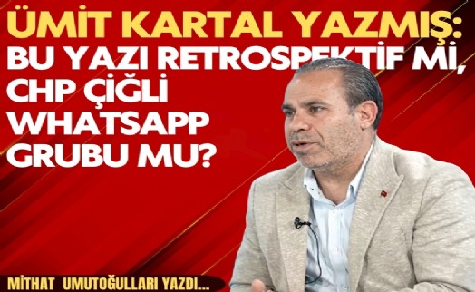 Mithat Umutoğulları yazdı... Ümit Kartal yazmış: Bu yazı retrospektif mi, CHP Çiğli WhatsApp grubu mu?