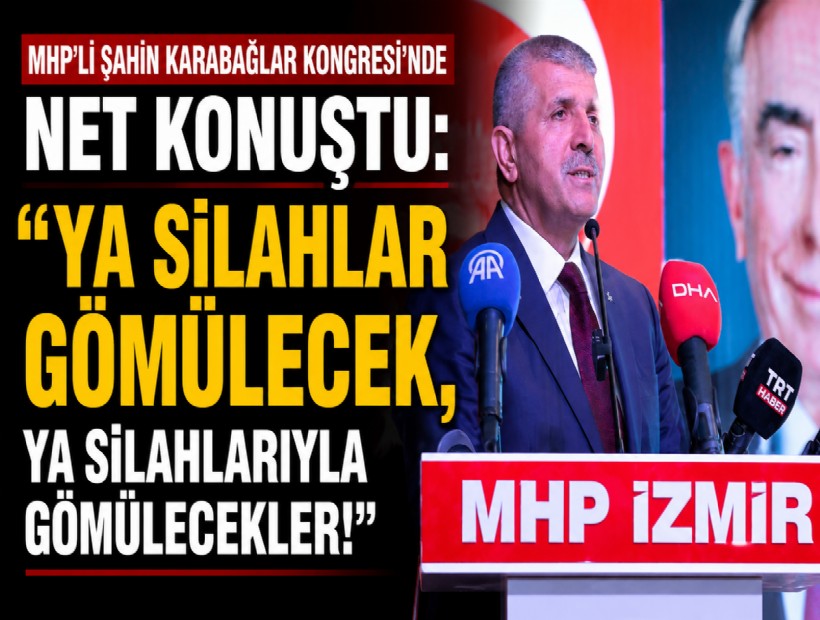 MHP’li Şahin Karabağlar Kongresi’nde net konuştu: Ya silahlar gömülecek, ya silahlarıyla gömülecekler!