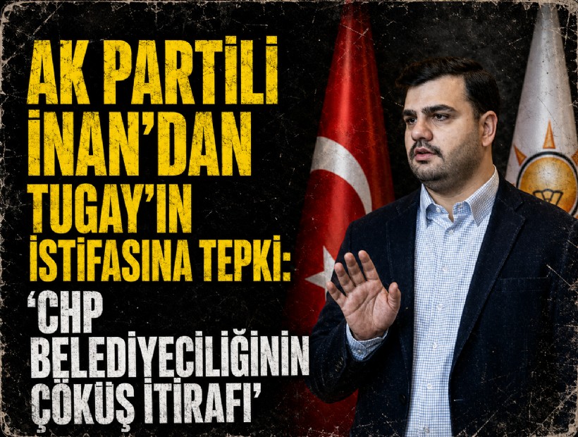 AK Partili İnan’dan Tugay’ın istifasına tepki: CHP belediyeciliğinin çöküş itirafı