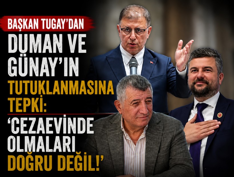 Başkan Tugay’dan Duman ve Günay’ın tutuklanmasına tepki: Cezaevinde olmaları doğru değil!