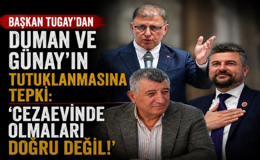 Başkan Tugay’dan Duman ve Günay’ın tutuklanmasına tepki: Cezaevinde olmaları doğru değil!