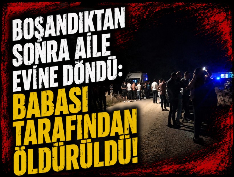 Boşandıktan sonra aile evine döndü: Babası tarafından öldürüldü!
